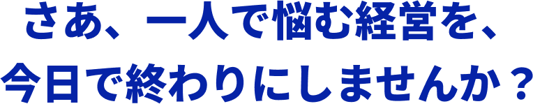 さあ、一人で悩む経営を、今日で終わりにしませんか?